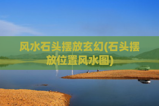 风水石头摆放玄幻(石头摆放位置风水图)