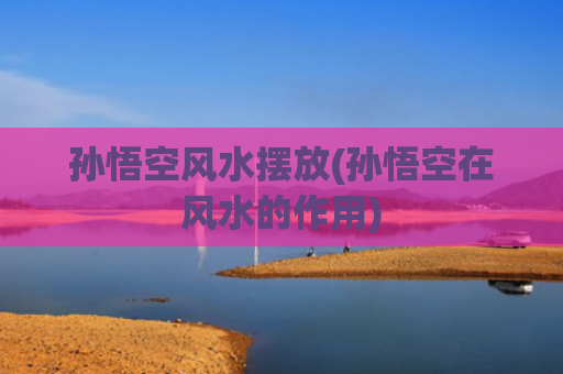 孙悟空风水摆放(孙悟空在风水的作用)