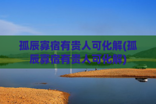 孤辰寡宿有贵人可化解(孤辰寡宿有贵人可化解)