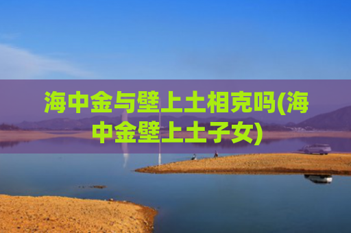 海中金与壁上土相克吗(海中金壁上土子女)