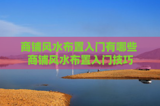 商铺风水布置入门有哪些 商铺风水布置入门技巧