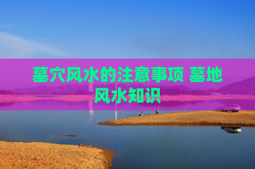墓穴风水的注意事项 墓地风水知识