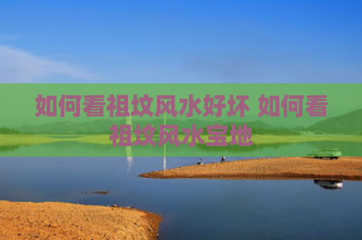 如何看祖坟风水好坏 如何看祖坟风水宝地