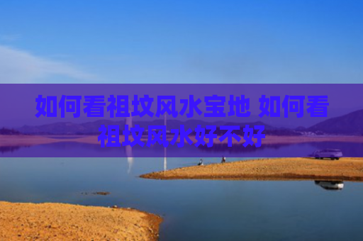 如何看祖坟风水宝地 如何看祖坟风水好不好
