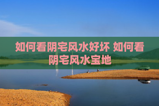如何看阴宅风水好坏 如何看阴宅风水宝地