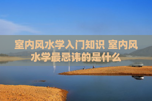 室内风水学入门知识 室内风水学最忌讳的是什么