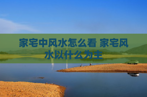 家宅中风水怎么看 家宅风水以什么为主