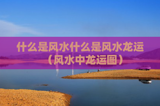 什么是风水什么是风水龙运（风水中龙运图）