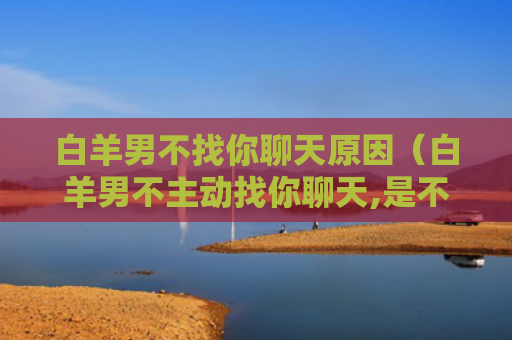 白羊男不找你聊天原因（白羊男不主动找你聊天,是不想你吗?）