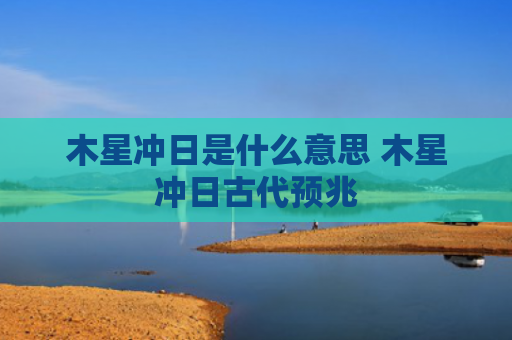 木星冲日是什么意思 木星冲日古代预兆