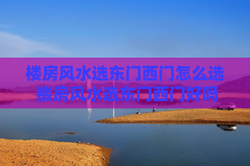 楼房风水选东门西门怎么选 楼房风水选东门西门好吗