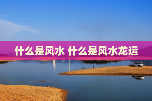 什么是风水 什么是风水龙运