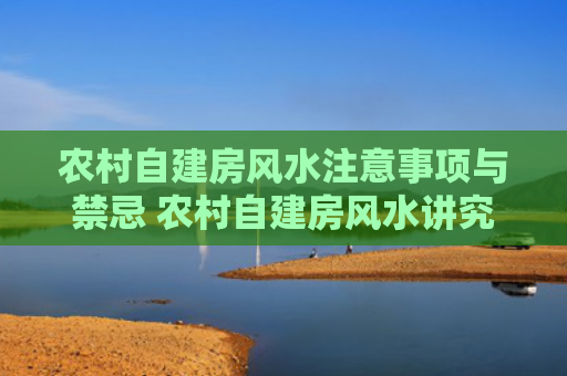 农村自建房风水注意事项与禁忌 农村自建房风水讲究
