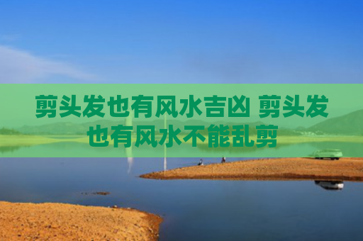 剪头发也有风水吉凶 剪头发也有风水不能乱剪