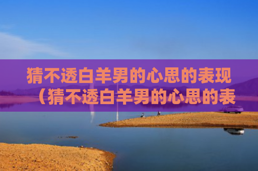 猜不透白羊男的心思的表现（猜不透白羊男的心思的表现）