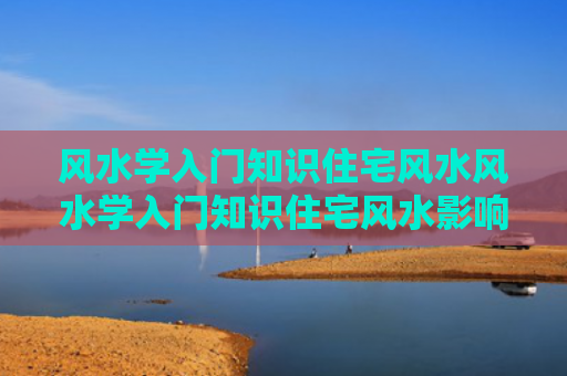 风水学入门知识住宅风水风水学入门知识住宅风水影响（风水学入门知识住宅风水图）