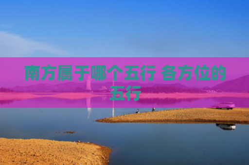 南方属于哪个五行 各方位的五行
