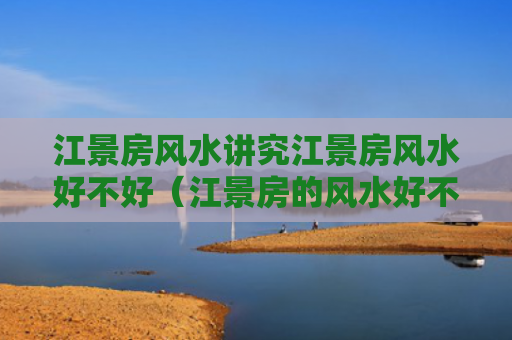 江景房风水讲究江景房风水好不好（江景房的风水好不好）