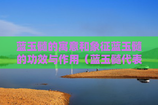 蓝玉髓的寓意和象征蓝玉髓的功效与作用（蓝玉髓代表什么意思）