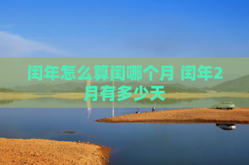 闰年怎么算闰哪个月 闰年2月有多少天