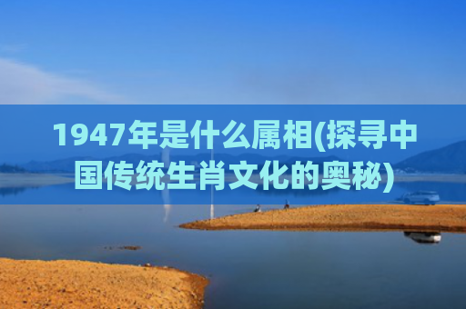 1947年是什么属相(探寻中国传统生肖文化的奥秘)
