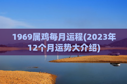 1969属鸡每月运程(2023年12个月运势大介绍)