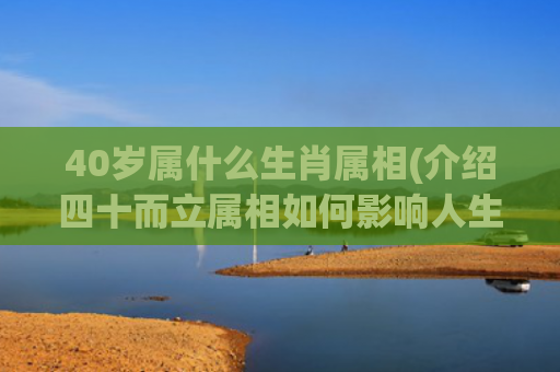 40岁属什么生肖属相(介绍四十而立属相如何影响人生)