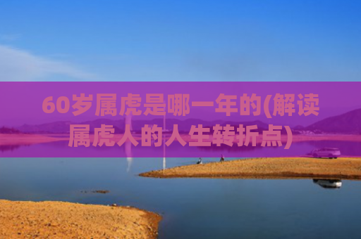 60岁属虎是哪一年的(解读属虎人的人生转折点)