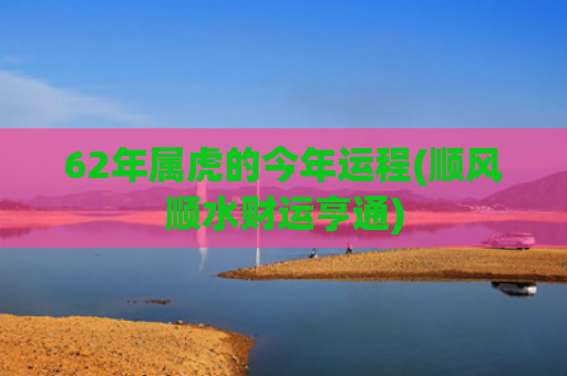 62年属虎的今年运程(顺风顺水财运亨通)