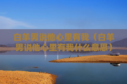 白羊男说他心里有我（白羊男说他心里有我什么意思）