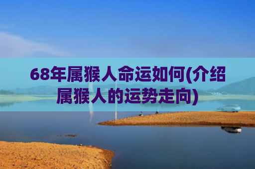 68年属猴人命运如何(介绍属猴人的运势走向)