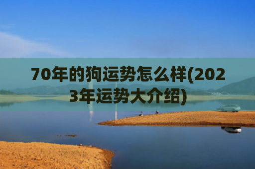70年的狗运势怎么样(2023年运势大介绍)