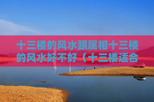 十三楼的风水跟属相十三楼的风水好不好（十三楼适合什么属相）