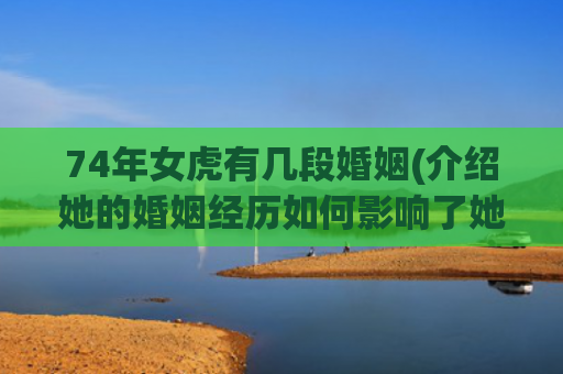 74年女虎有几段婚姻(介绍她的婚姻经历如何影响了她的人生)