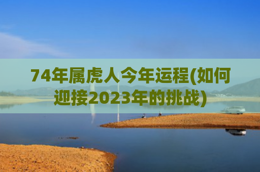 74年属虎人今年运程(如何迎接2023年的挑战)