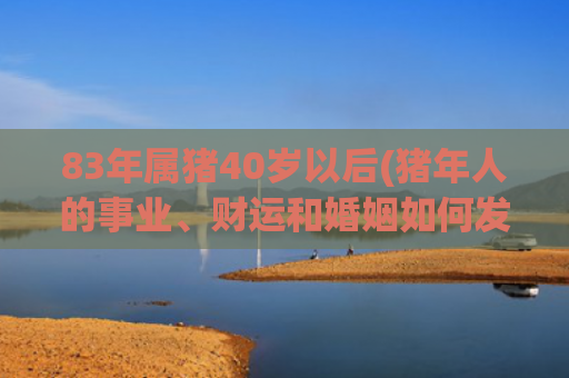 83年属猪40岁以后(猪年人的事业、财运和婚姻如何发展)