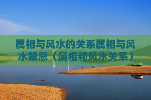 属相与风水的关系属相与风水禁忌（属相和风水关系）
