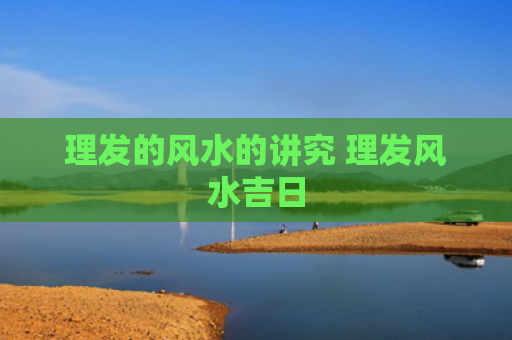 理发的风水的讲究 理发风水吉日