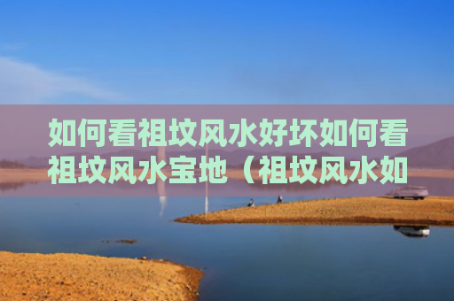 如何看祖坟风水好坏如何看祖坟风水宝地（祖坟风水如何看旺衰 祖坟风水不好的现象）