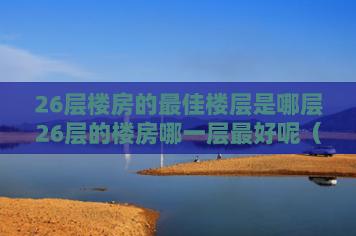 26层楼房的最佳楼层是哪层26层的楼房哪一层最好呢（26层的房子哪层最好）