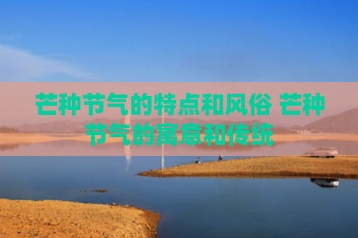 芒种节气的特点和风俗 芒种节气的寓意和传统