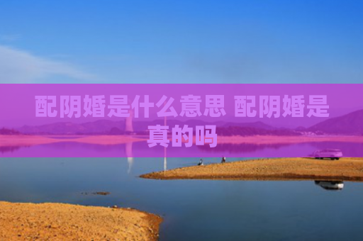 配阴婚是什么意思 配阴婚是真的吗