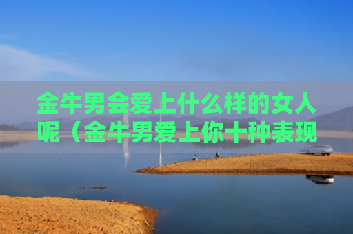 金牛男会爱上什么样的女人呢（金牛男爱上你十种表现）
