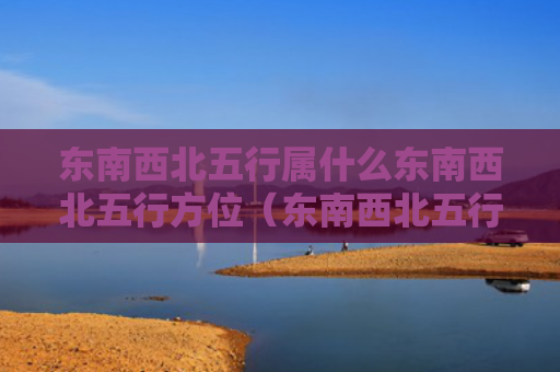 东南西北五行属什么东南西北五行方位（东南西北五行属什么属性）