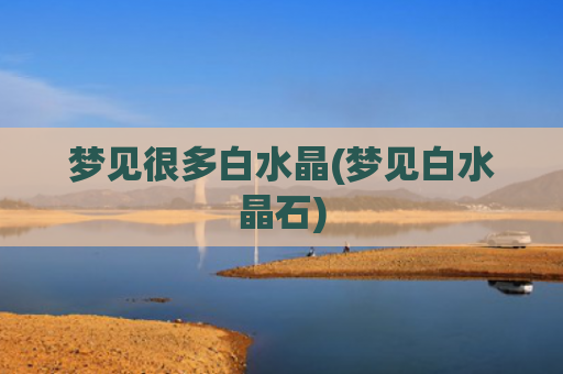梦见很多白水晶(梦见白水晶石)