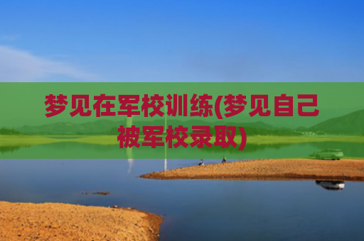 梦见在军校训练(梦见自己被军校录取) 梦见在军校训练(梦见自己被军校录取)