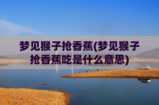 梦见猴子抢香蕉(梦见猴子抢香蕉吃是什么意思)