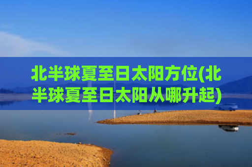 北半球夏至日太阳方位(北半球夏至日太阳从哪升起) 北半球夏至日太阳方位(北半球夏至日太阳从哪升起)