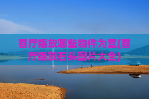 客厅摆放哪些物件为宜(客厅摆放石头图片大全) 客厅摆放哪些物件为宜(客厅摆放石头图片大全)