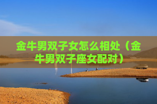 金牛男双子女怎么相处（金牛男双子座女配对）